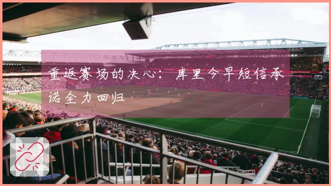 重返赛场的决心：库里今早短信承诺全力回归