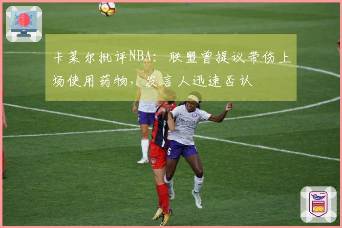 卡莱尔批评NBA：联盟曾提议带伤上场使用药物，发言人迅速否认
