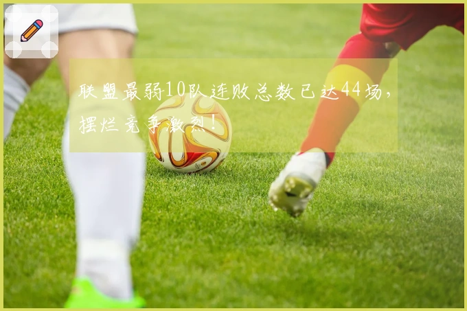 联盟最弱10队连败总数已达44场，摆烂竞争激烈！