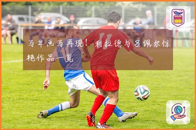 马年画马再现！利拉德与吕佩尔惊艳作品一览