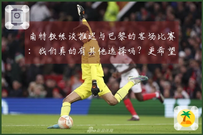 南特教练谈推迟与巴黎的客场比赛：我们真的有其他选择吗？更希望下周进行比赛