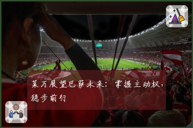 莱万展望巴萨未来：掌握主动权，稳步前行