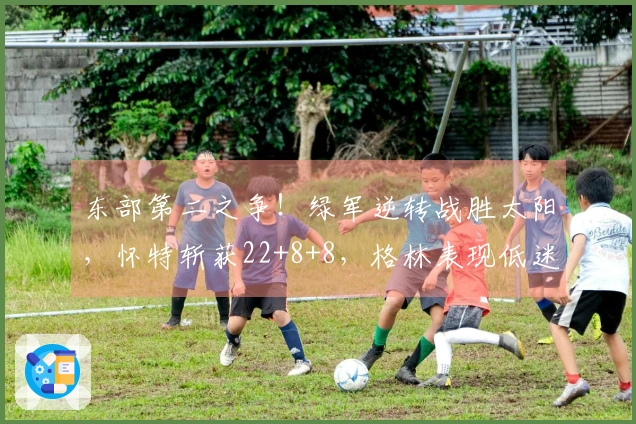 东部第二之争！绿军逆转战胜太阳，怀特斩获22+8+8，格林表现低迷仅18中5