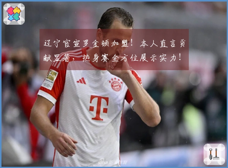 辽宁官宣罗金顿加盟！本人直言贡献显著，热身赛全方位展示实力！