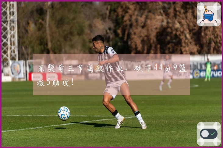东契奇三节高效作业，砍下44分9篮板5助攻！