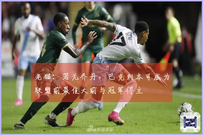 老猫：若无乔丹，巴克利本可成为联盟前最佳大前与冠军得主