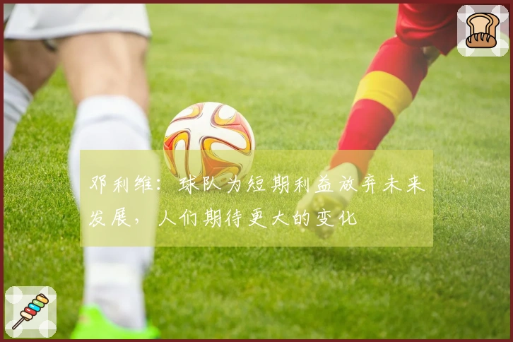 邓利维：球队为短期利益放弃未来发展，人们期待更大的变化