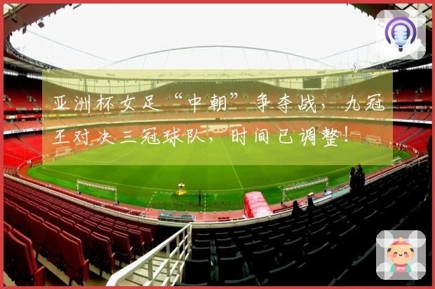 亚洲杯女足“中朝”争夺战，九冠王对决三冠球队，时间已调整！