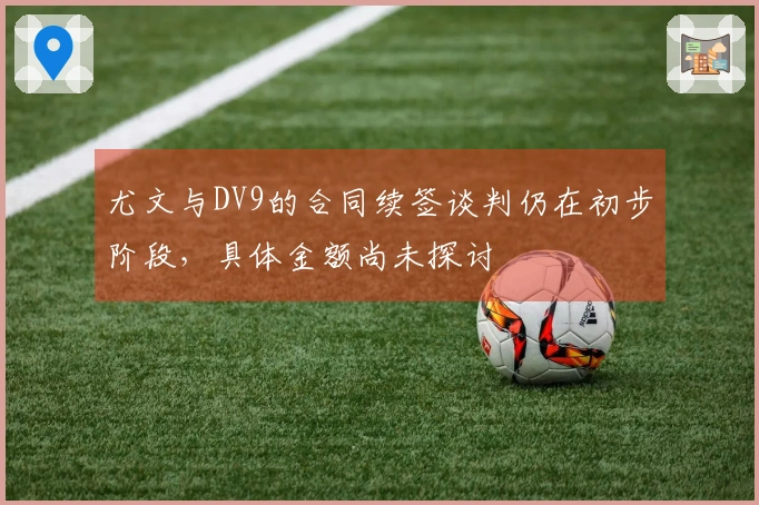 尤文与DV9的合同续签谈判仍在初步阶段，具体金额尚未探讨