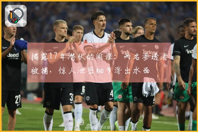 揭露17年潜伏的间谍：两名渗透者被捕，惊人泄密细节浮出水面