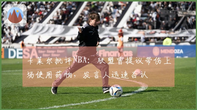 卡莱尔批评NBA：联盟曾提议带伤上场使用药物，发言人迅速否认
