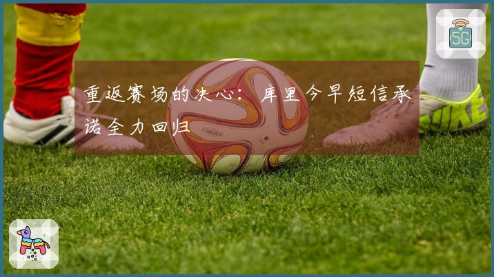 重返赛场的决心：库里今早短信承诺全力回归