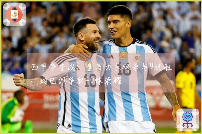 西甲争夺战：皇马力求双杀与9连胜，姆巴佩争取40球荣耀