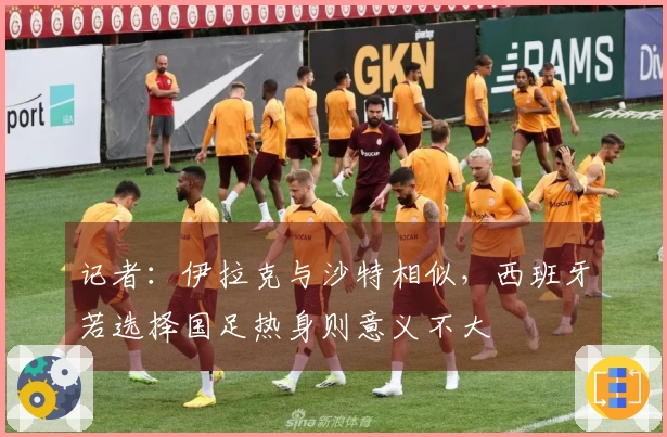 记者：伊拉克与沙特相似，西班牙若选择国足热身则意义不大