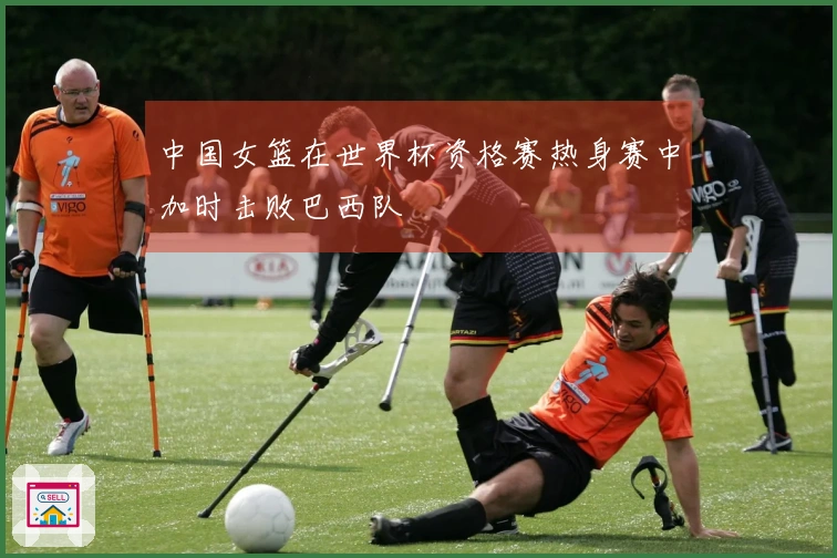 中国女篮在世界杯资格赛热身赛中加时击败巴西队