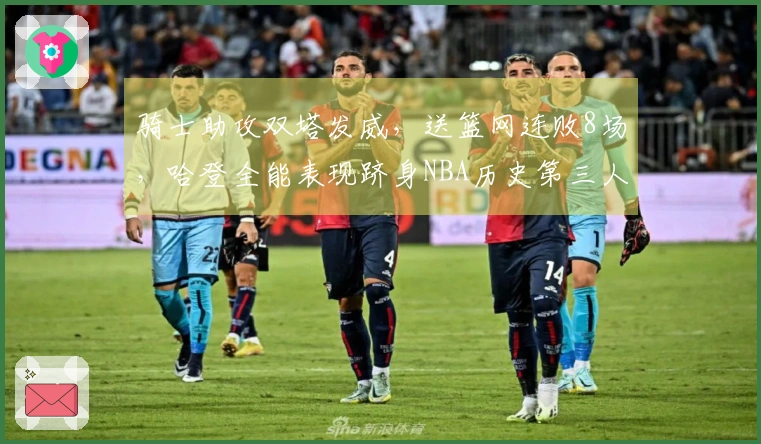 骑士助攻双塔发威，送篮网连败8场，哈登全能表现跻身NBA历史第三人