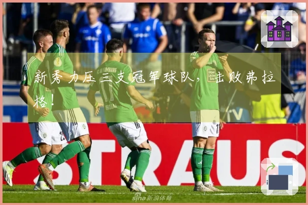 新秀力压三支冠军球队，击败弗拉格！