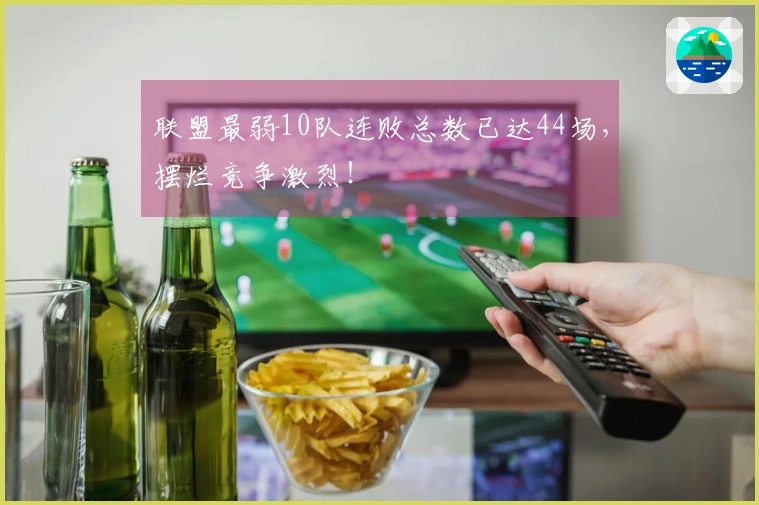 联盟最弱10队连败总数已达44场，摆烂竞争激烈！