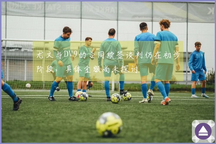 尤文与DV9的合同续签谈判仍在初步阶段，具体金额尚未探讨