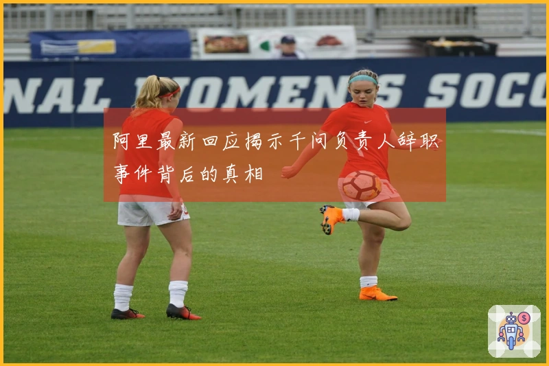 阿里最新回应揭示千问负责人辞职事件背后的真相