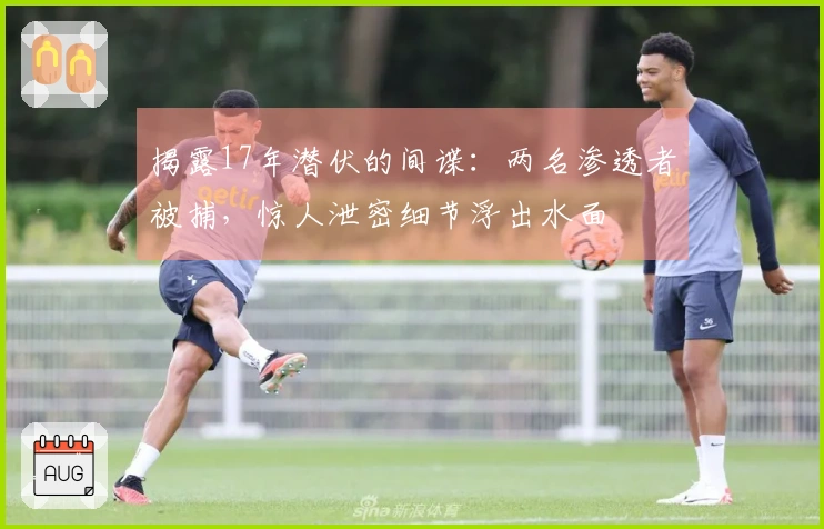 揭露17年潜伏的间谍：两名渗透者被捕，惊人泄密细节浮出水面